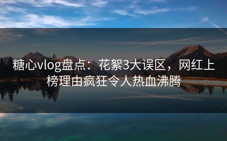 糖心vlog盘点：花絮3大误区，网红上榜理由疯狂令人热血沸腾