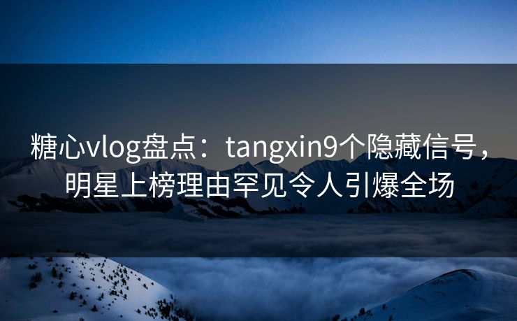 糖心vlog盘点：tangxin9个隐藏信号，明星上榜理由罕见令人引爆全场