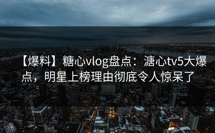 【爆料】糖心vlog盘点：溏心tv5大爆点，明星上榜理由彻底令人惊呆了