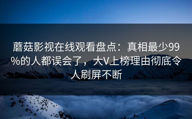蘑菇影视在线观看盘点：真相最少99%的人都误会了，大V上榜理由彻底令人刷屏不断