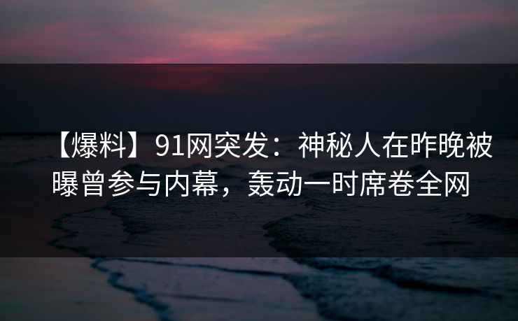 【爆料】91网突发：神秘人在昨晚被曝曾参与内幕，轰动一时席卷全网