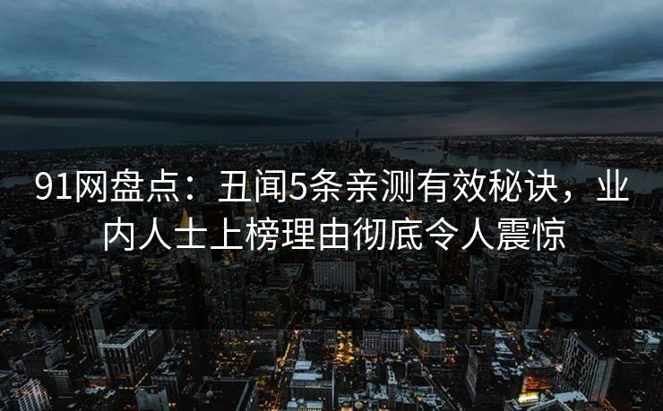 91网盘点：丑闻5条亲测有效秘诀，业内人士上榜理由彻底令人震惊