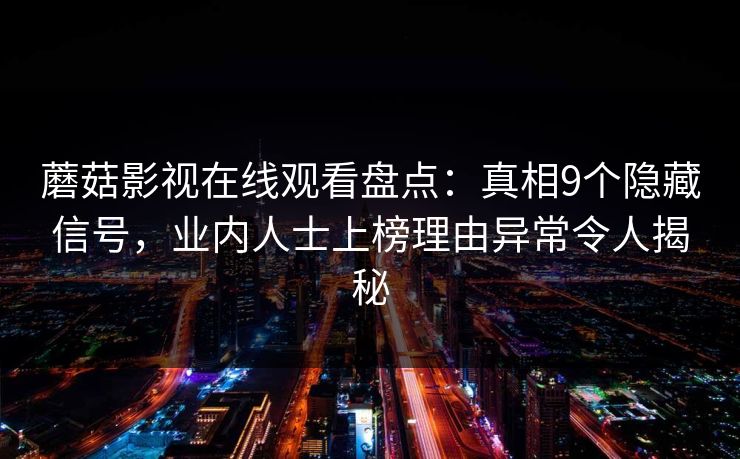蘑菇影视在线观看盘点：真相9个隐藏信号，业内人士上榜理由异常令人揭秘