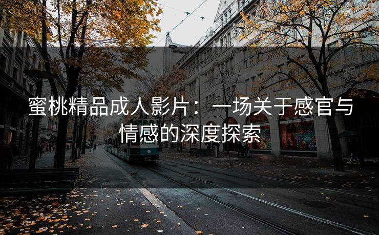 蜜桃精品成人影片：一场关于感官与情感的深度探索