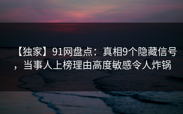 【独家】91网盘点:真相9个隐藏信号,当事人上榜理由高度敏感令人炸锅