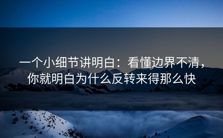 一个小细节讲明白：看懂边界不清，你就明白为什么反转来得那么快