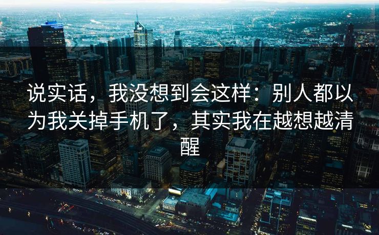 说实话，我没想到会这样：别人都以为我关掉手机了，其实我在越想越清醒