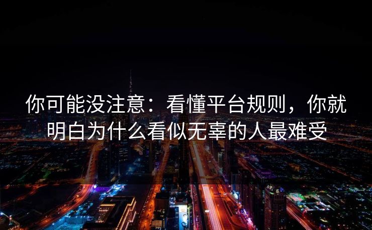 你可能没注意：看懂平台规则，你就明白为什么看似无辜的人最难受