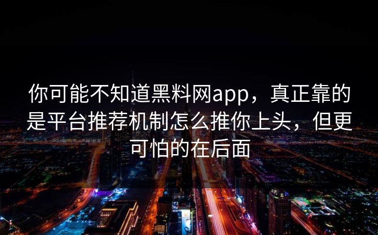 你可能不知道黑料网app，真正靠的是平台推荐机制怎么推你上头，但更可怕的在后面