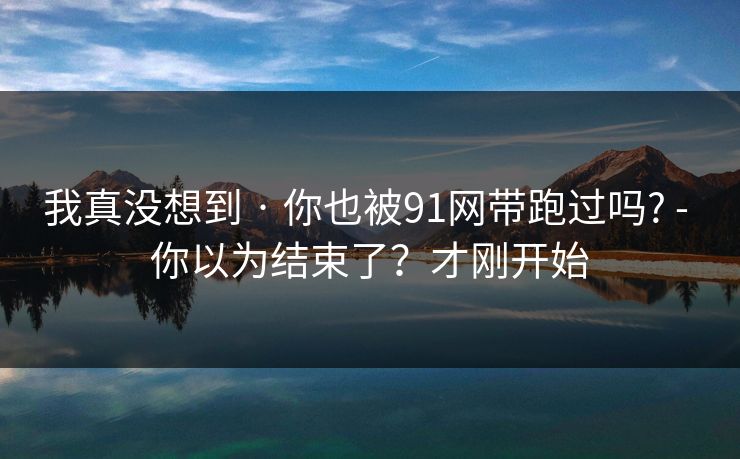 我真没想到 · 你也被91网带跑过吗? - 你以为结束了？才刚开始  第1张