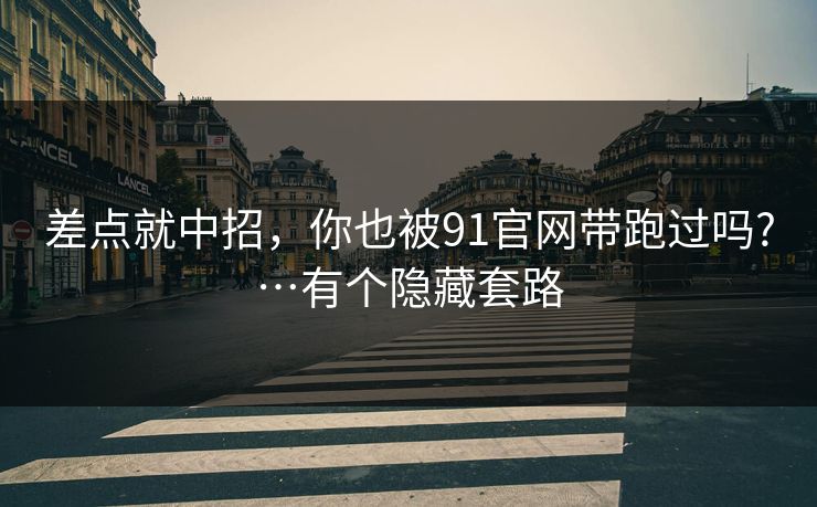 差点就中招，你也被91官网带跑过吗?…有个隐藏套路