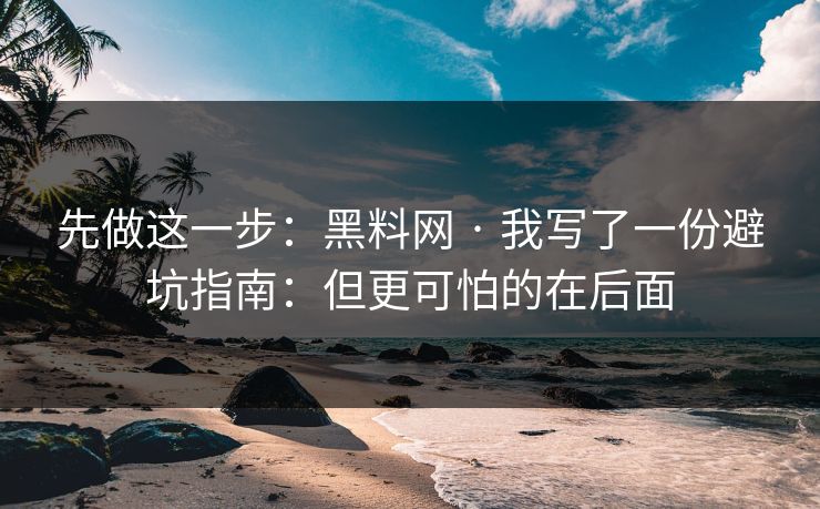 先做这一步：黑料网 · 我写了一份避坑指南：但更可怕的在后面  第1张