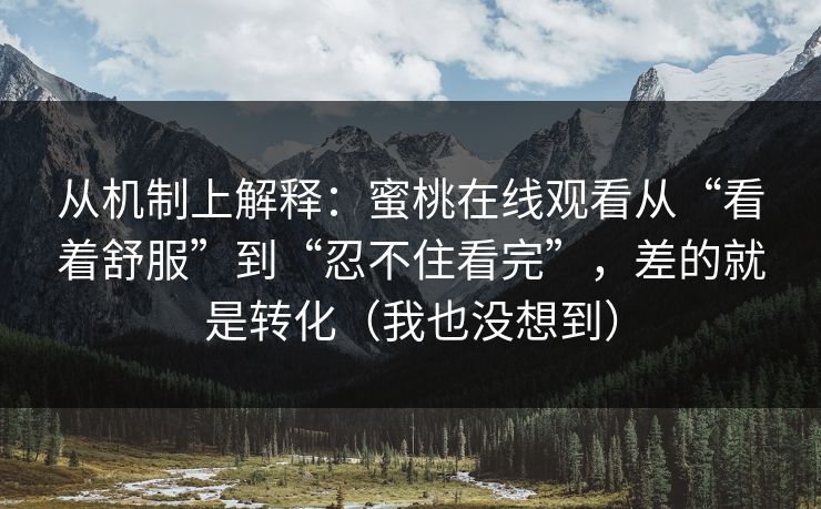 从机制上解释:蜜桃在线观看从“看着舒服”到“忍不住看完”,差的就是转化(我也没想到)