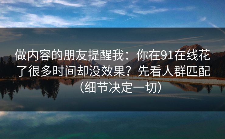 做内容的朋友提醒我:你在91在线花了很多时间却没效果?先看人群匹配(细节决定一切)