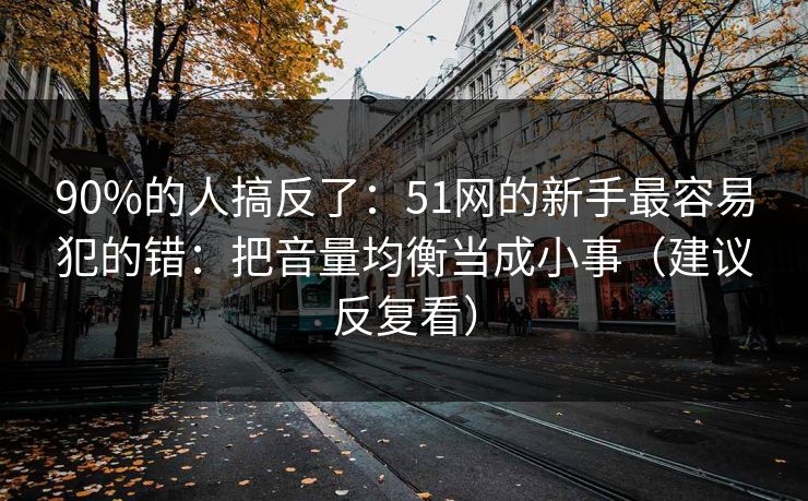 90%的人搞反了:51网的新手最容易犯的错:把音量均衡当成小事(建议反复看)