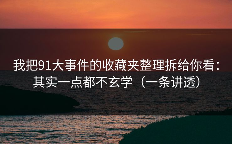 我把91大事件的收藏夹整理拆给你看:其实一点都不玄学(一条讲透)