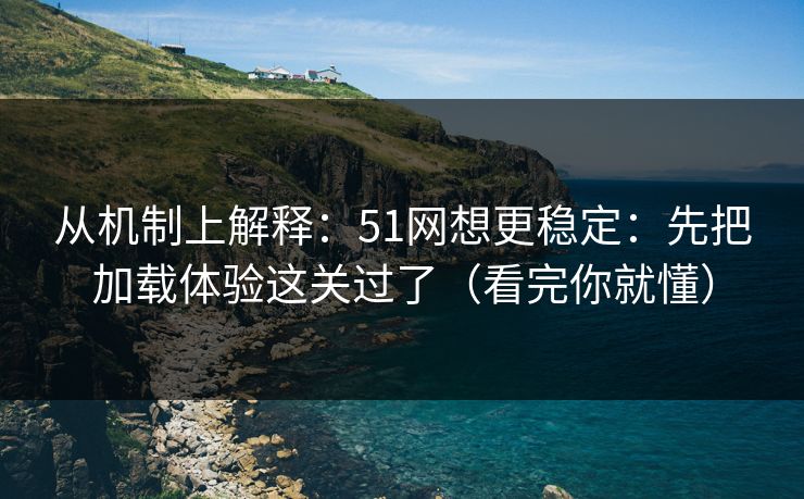 从机制上解释:51网想更稳定:先把加载体验这关过了(看完你就懂)
