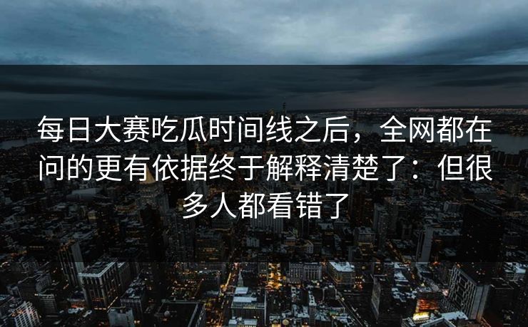 每日大赛吃瓜时间线之后,全网都在问的更有依据终于解释清楚了:但很多人都看错了