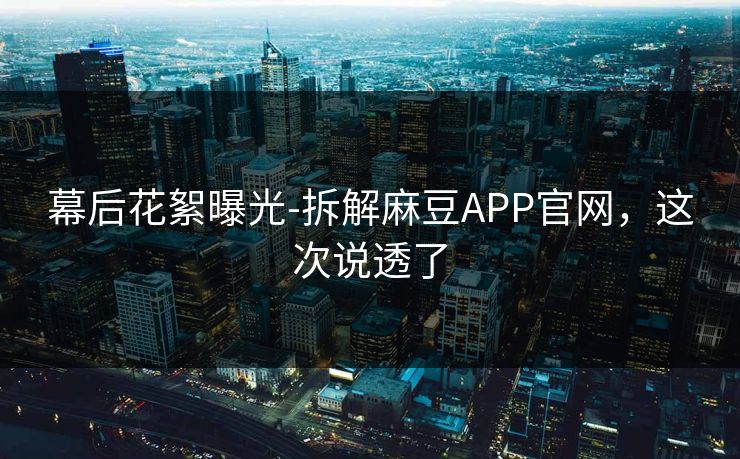 幕后花絮曝光-拆解麻豆APP官网，这次说透了